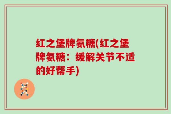 红之堡牌氨糖(红之堡牌氨糖:缓解关节不适的好帮手) 红之堡牌氨糖(红之堡牌氨糖:缓解关节不适的好帮手)