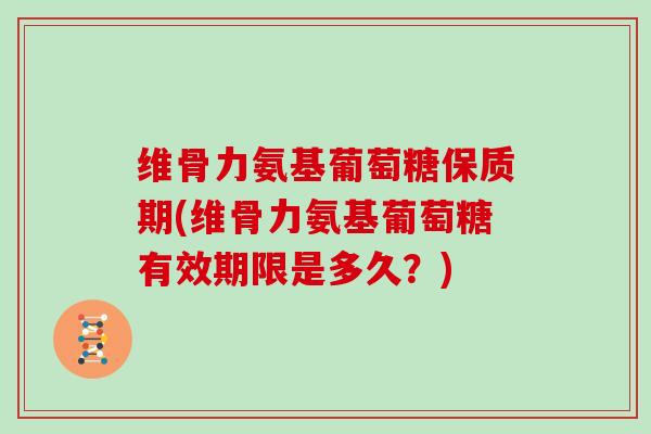 维骨力氨基葡萄糖保质期(维骨力氨基葡萄糖有效期限是多久?) 维骨力氨基葡萄糖保质期(维骨力氨基葡萄糖有效期限是多久?)