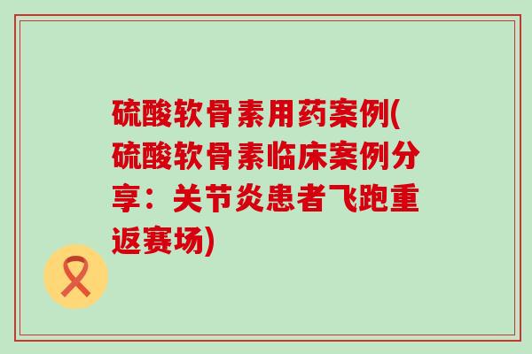 硫酸软骨素用药案例(硫酸软骨素临床案例分享：患者飞跑重返赛场)