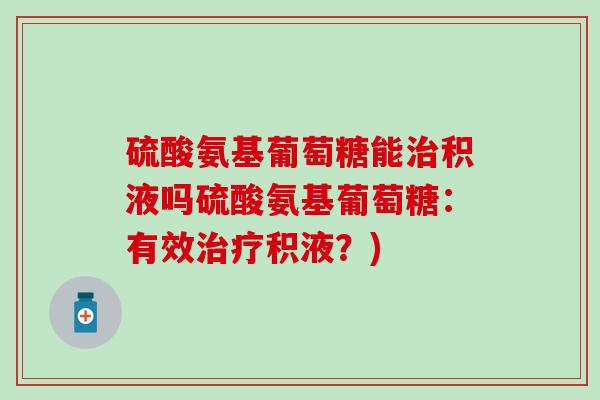 硫酸氨基葡萄糖能积液吗硫酸氨基葡萄糖：有效积液？)