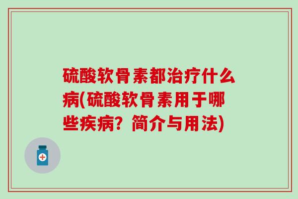 硫酸软骨素都什么(硫酸软骨素用于哪些?简介与用法) 硫酸软骨素都什么(硫酸软骨素用于哪些?简介与用法)