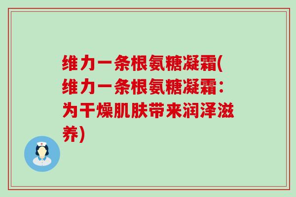 维力一条根氨糖凝霜(维力一条根氨糖凝霜:为干燥带来润泽滋养) 维力一条根氨糖凝霜(维力一条根氨糖凝霜:为干燥带来润泽滋养)