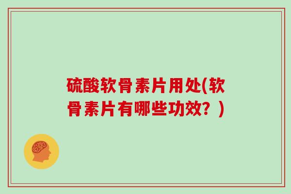 硫酸软骨素片用处(软骨素片有哪些功效?) 硫酸软骨素片用处(软骨素片有哪些功效?)