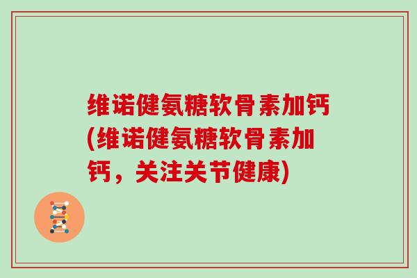 维诺健氨糖软骨素加钙(维诺健氨糖软骨素加钙,关注关节健康) 维诺健氨糖软骨素加钙(维诺健氨糖软骨素加钙,关注关节健康)