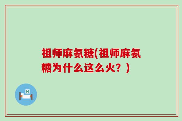 祖师麻氨糖(祖师麻氨糖为什么这么火?) 祖师麻氨糖(祖师麻氨糖为什么这么火?)