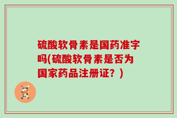 硫酸软骨素是国药准字吗(硫酸软骨素是否为国家药品注册证?) 硫酸软骨素是国药准字吗(硫酸软骨素是否为国家药品注册证?)