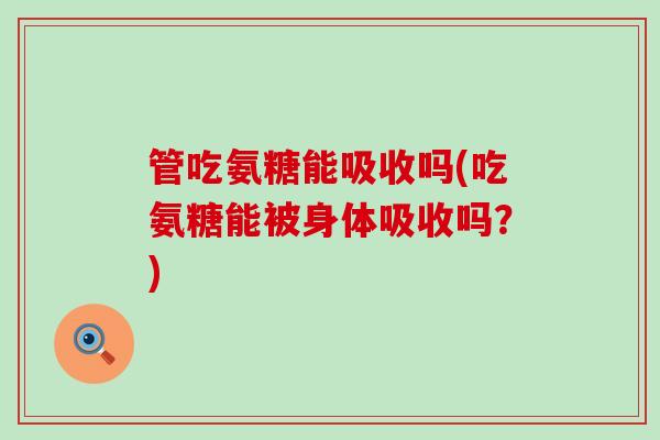 管吃氨糖能吸收吗(吃氨糖能被身体吸收吗？)