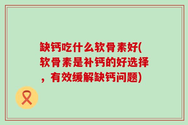 缺钙吃什么软骨素好(软骨素是补钙的好选择，有效缓解缺钙问题)