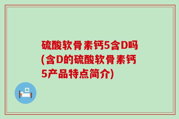 硫酸软骨素钙5含D吗(含D的硫酸软骨素钙5产品特点简介)