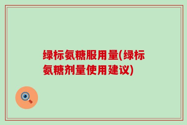 绿标氨糖服用量(绿标氨糖剂量使用建议) 绿标氨糖服用量(绿标氨糖剂量使用建议)