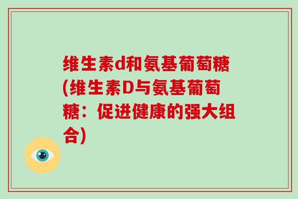 维生素d和氨基葡萄糖(维生素D与氨基葡萄糖：促进健康的强大组合)