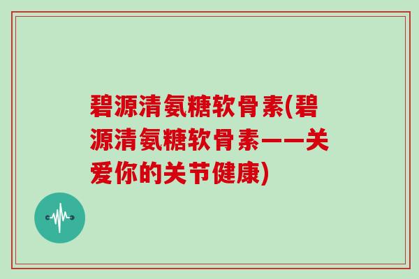 碧源清氨糖软骨素(碧源清氨糖软骨素——关爱你的关节健康) 碧源清氨糖软骨素(碧源清氨糖软骨素——关爱你的关节健康)