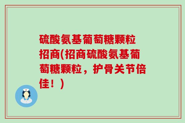 硫酸氨基葡萄糖颗粒 招商(招商硫酸氨基葡萄糖颗粒,护骨关节倍佳!) 硫酸氨基葡萄糖颗粒 招商(招商硫酸氨基葡萄糖颗粒,护骨关节倍佳!)