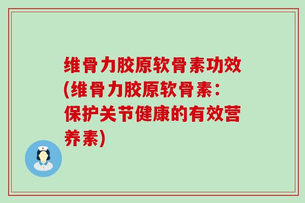 维骨力胶原软骨素功效(维骨力胶原软骨素：保护关节健康的有效营养素)