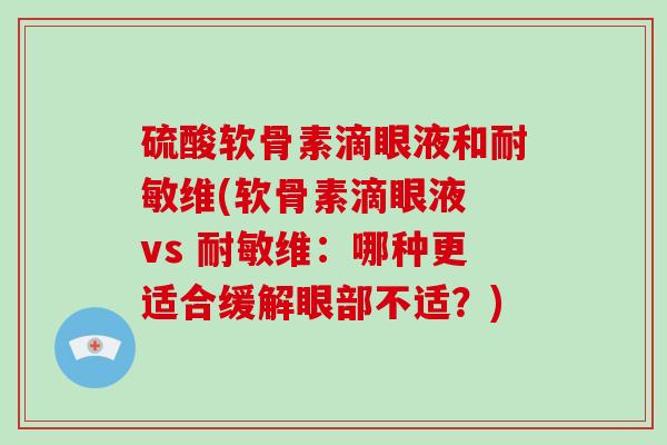 硫酸软骨素滴眼液和耐敏维(软骨素滴眼液 vs 耐敏维:哪种更适合缓解眼部不适?) 硫酸软骨素滴眼液和耐敏维(软骨素滴眼液 vs 耐敏维:哪种更适合缓解眼部不适?)