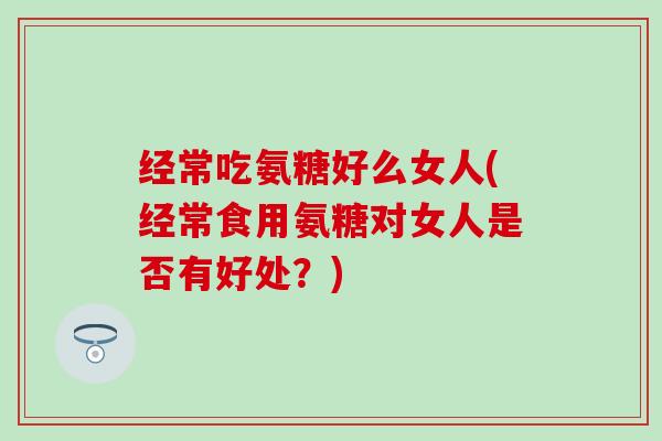 经常吃氨糖好么女人(经常食用氨糖对女人是否有好处?) 经常吃氨糖好么女人(经常食用氨糖对女人是否有好处?)