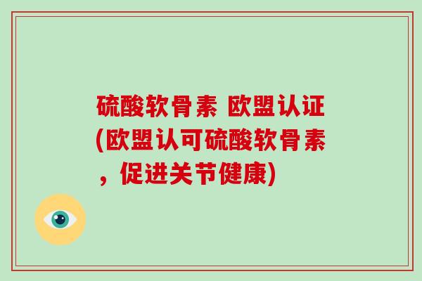 硫酸软骨素 欧盟认证(欧盟认可硫酸软骨素,促进关节健康) 硫酸软骨素 欧盟认证(欧盟认可硫酸软骨素,促进关节健康)