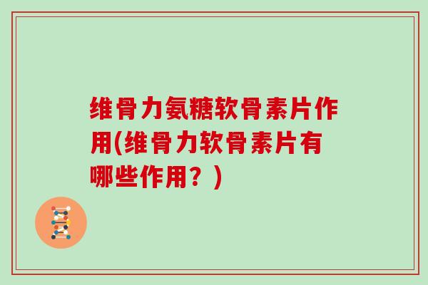 维骨力氨糖软骨素片作用(维骨力软骨素片有哪些作用?) 维骨力氨糖软骨素片作用(维骨力软骨素片有哪些作用?)
