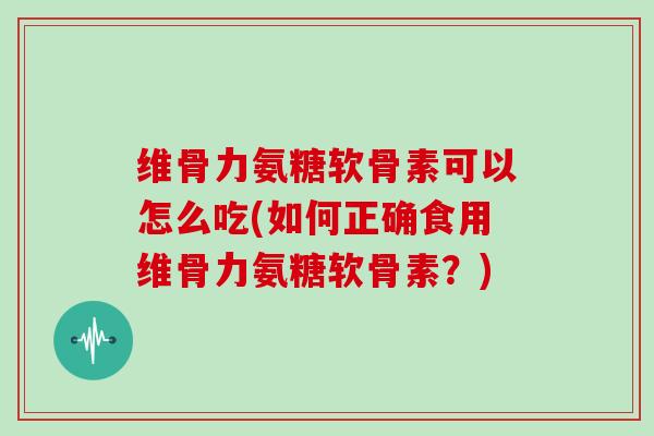 维骨力氨糖软骨素可以怎么吃(如何正确食用维骨力氨糖软骨素?) 维骨力氨糖软骨素可以怎么吃(如何正确食用维骨力氨糖软骨素?)