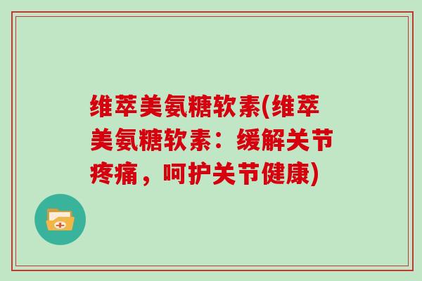 维萃美氨糖软素(维萃美氨糖软素：缓解关节，呵护关节健康)