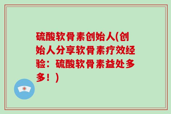 硫酸软骨素创始人(创始人分享软骨素疗效经验:硫酸软骨素益处多多!) 硫酸软骨素创始人(创始人分享软骨素疗效经验:硫酸软骨素益处多多!)