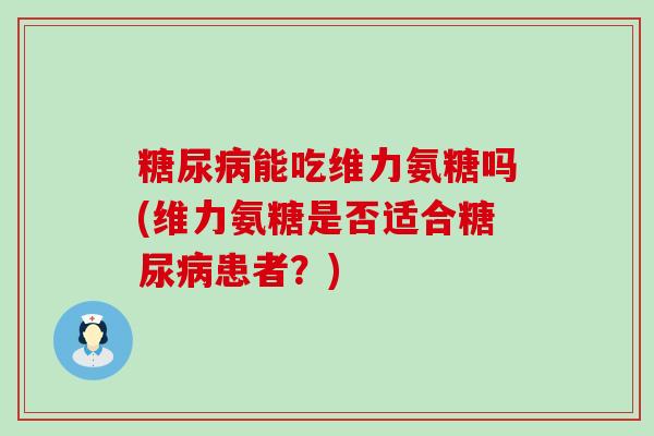 能吃维力氨糖吗(维力氨糖是否适合患者？)