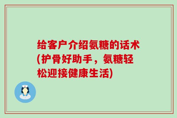 给客户介绍氨糖的话术(护骨好助手，氨糖轻松迎接健康生活)