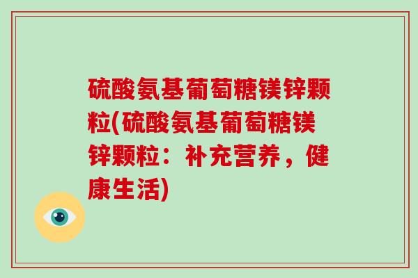 硫酸氨基葡萄糖镁锌颗粒(硫酸氨基葡萄糖镁锌颗粒:补充营养,健康生活) 硫酸氨基葡萄糖镁锌颗粒(硫酸氨基葡萄糖镁锌颗粒:补充营养,健康生活)