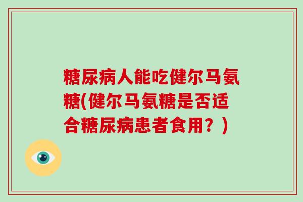 人能吃健尔马氨糖(健尔马氨糖是否适合患者食用？)