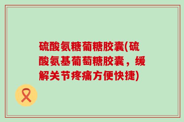 硫酸氨糖葡糖胶囊(硫酸氨基葡萄糖胶囊，缓解关节方便快捷)