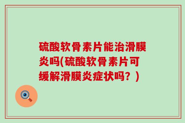 硫酸软骨素片能吗(硫酸软骨素片可缓解滑膜状吗?) 硫酸软骨素片能吗(硫酸软骨素片可缓解滑膜状吗?)