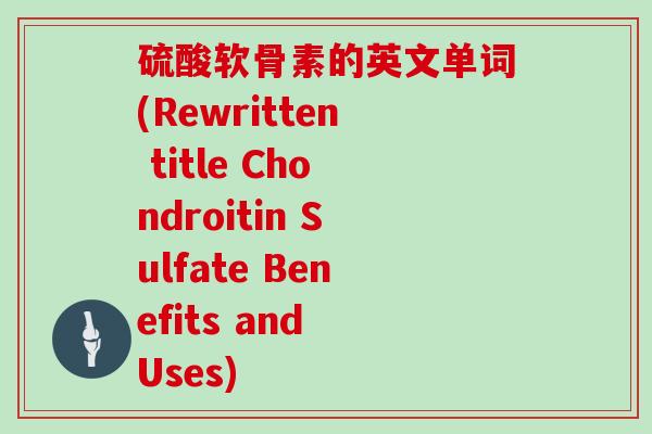 硫酸软骨素的英文单词(Rewritten title Chondroitin Sulfate Benefits and Uses) 硫酸软骨素的英文单词(Rewritten title Chondroitin Sulfate Benefits and Uses)