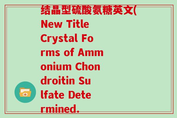 结晶型硫酸氨糖英文(New Title Crystal Forms of Ammonium Chondroitin Sulfate Determined. 结晶型硫酸氨糖英文(New Title Crystal Forms of Ammonium Chondroitin Sulfate Determined.