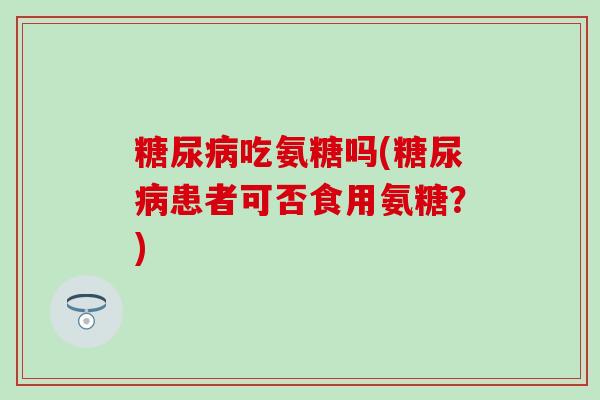 吃氨糖吗(患者可否食用氨糖?) 吃氨糖吗(患者可否食用氨糖?)