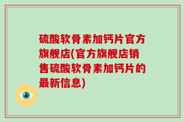 硫酸软骨素加钙片官方旗舰店(官方旗舰店销售硫酸软骨素加钙片的新信息) 硫酸软骨素加钙片官方旗舰店(官方旗舰店销售硫酸软骨素加钙片的新信息)