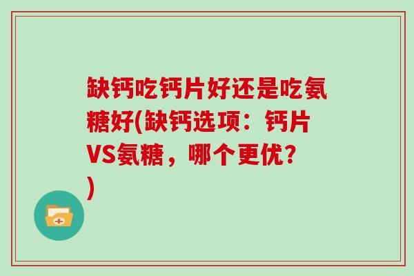 缺钙吃钙片好还是吃氨糖好(缺钙选项：钙片VS氨糖，哪个更优？)