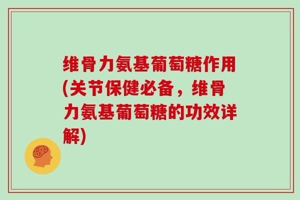维骨力氨基葡萄糖作用(关节保健必备，维骨力氨基葡萄糖的功效详解)