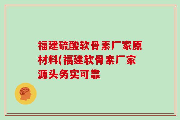 福建硫酸软骨素厂家原材料(福建软骨素厂家源头务实可靠 福建硫酸软骨素厂家原材料(福建软骨素厂家源头务实可靠