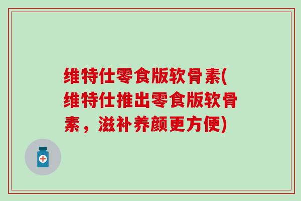 维特仕零食版软骨素(维特仕推出零食版软骨素，滋补养颜更方便)