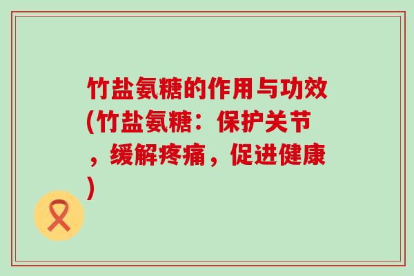 竹盐氨糖的作用与功效(竹盐氨糖:保护关节,缓解,促进健康) 竹盐氨糖的作用与功效(竹盐氨糖:保护关节,缓解,促进健康)