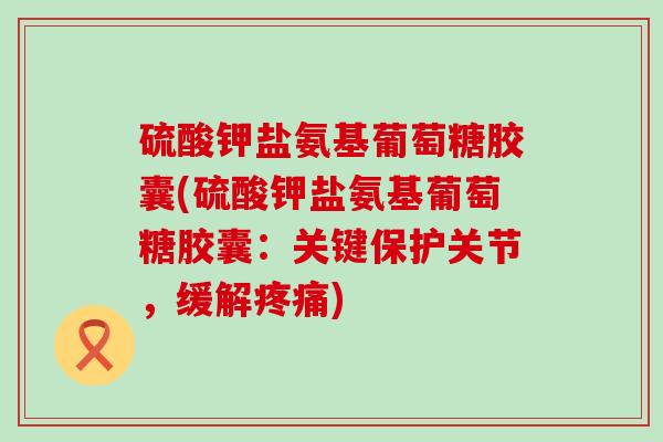 硫酸钾盐氨基葡萄糖胶囊(硫酸钾盐氨基葡萄糖胶囊:关键保护关节,缓解) 硫酸钾盐氨基葡萄糖胶囊(硫酸钾盐氨基葡萄糖胶囊:关键保护关节,缓解)