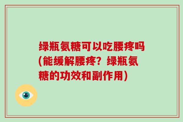 绿瓶氨糖可以吃腰疼吗(能缓解腰疼?绿瓶氨糖的功效和副作用) 绿瓶氨糖可以吃腰疼吗(能缓解腰疼?绿瓶氨糖的功效和副作用)