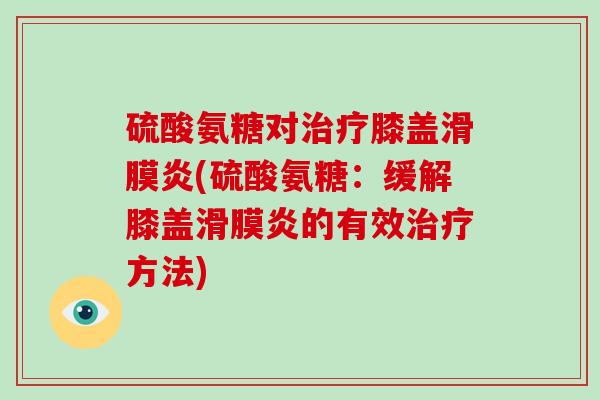 硫酸氨糖对膝盖(硫酸氨糖:缓解膝盖的有效方法) 硫酸氨糖对膝盖(硫酸氨糖:缓解膝盖的有效方法)