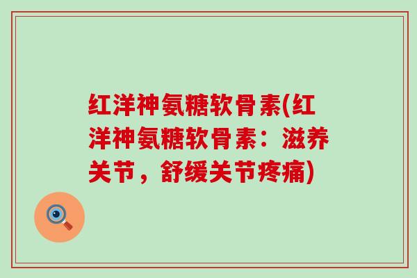 红洋神氨糖软骨素(红洋神氨糖软骨素:滋养关节,舒缓关节) 红洋神氨糖软骨素(红洋神氨糖软骨素:滋养关节,舒缓关节)