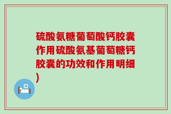 硫酸氨糖葡萄酸钙胶囊作用硫酸氨基葡萄糖钙胶囊的功效和作用明细) 硫酸氨糖葡萄酸钙胶囊作用硫酸氨基葡萄糖钙胶囊的功效和作用明细)