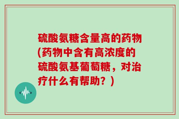 硫酸氨糖含量高的(中含有高浓度的硫酸氨基葡萄糖，对什么有帮助？)