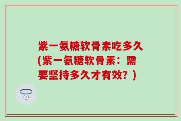 紫一氨糖软骨素吃多久(紫一氨糖软骨素:需要坚持多久才有效?) 紫一氨糖软骨素吃多久(紫一氨糖软骨素:需要坚持多久才有效?)