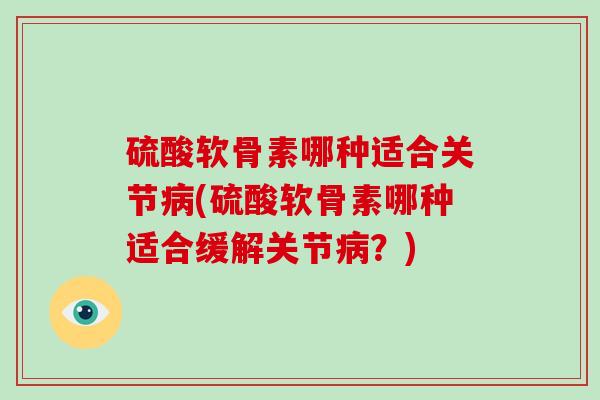 硫酸软骨素哪种适合关节(硫酸软骨素哪种适合缓解关节？)