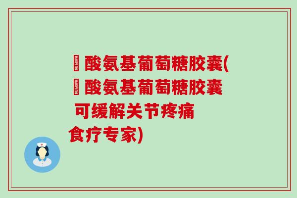 磂酸氨基葡萄糖胶囊(磂酸氨基葡萄糖胶囊  可缓解关节  食疗专家)