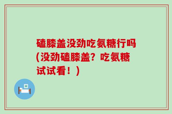 磕膝盖没劲吃氨糖行吗(没劲磕膝盖?吃氨糖试试看!) 磕膝盖没劲吃氨糖行吗(没劲磕膝盖?吃氨糖试试看!)